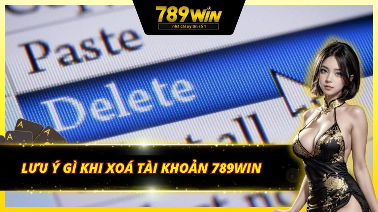 Lưu ý quan trọng để việc xóa tài khoản 789Win diễn ra suôn sẻ